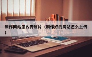 博尔塔拉制作网站怎么传照片（制作好的网站怎么上传）