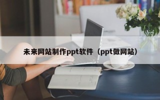 博尔塔拉未来网站制作ppt软件（ppt做网站）