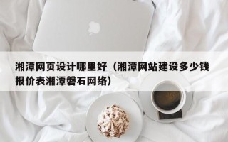 博尔塔拉湘潭网页设计哪里好（湘潭网站建设多少钱 报价表湘潭磐石网络）