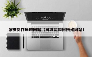 博尔塔拉怎样制作局域网站（局域网如何搭建网站）