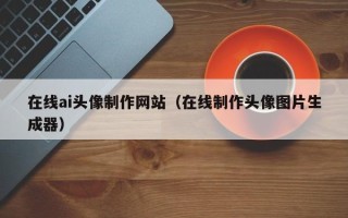 博尔塔拉在线ai头像制作网站（在线制作头像图片生成器）