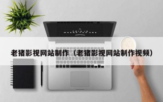 博尔塔拉老猪影视网站制作（老猪影视网站制作视频）