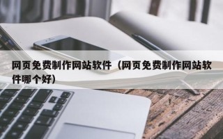 博尔塔拉网页免费制作网站软件（网页免费制作网站软件哪个好）