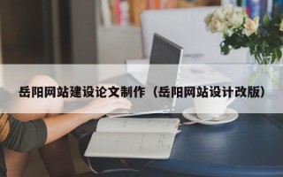 博尔塔拉岳阳网站建设论文制作（岳阳网站设计改版）