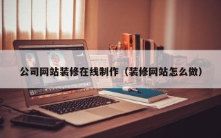 博尔塔拉公司网站装修在线制作（装修网站怎么做）