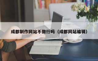 博尔塔拉成都制作网站不做行吗（成都网站编辑）