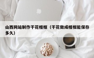 博尔塔拉山西网站制作干花相框（干花做成相框能保存多久）