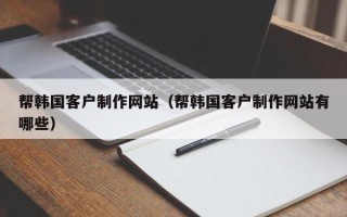 博尔塔拉帮韩国客户制作网站（帮韩国客户制作网站有哪些）